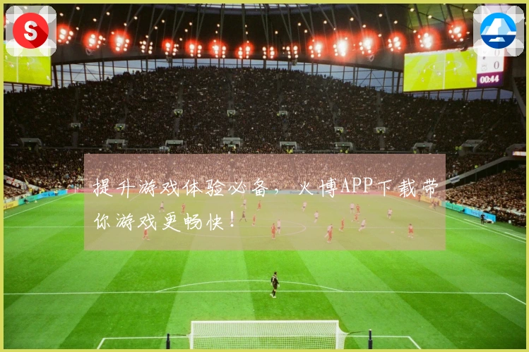 提升游戏体验必备,火博APP下载带你游戏更畅快!