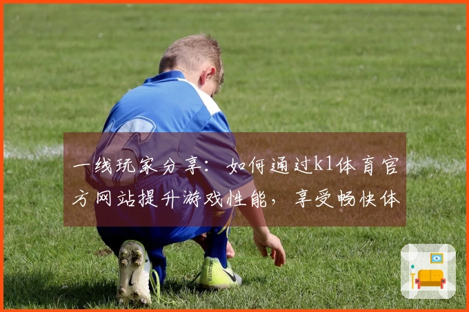 一线玩家分享:如何通过k1体育官方网站提升游戏性能,享受畅快体验