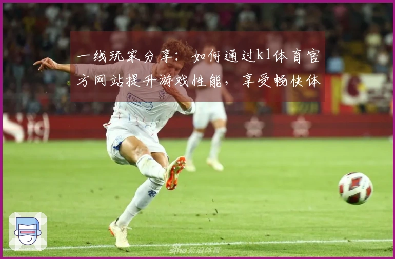 一线玩家分享：如何通过k1体育官方网站提升游戏性能，享受畅快体验