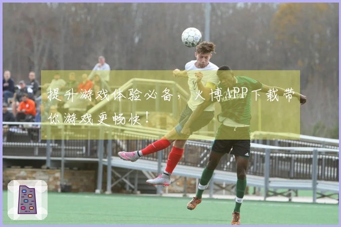 提升游戏体验必备，火博APP下载带你游戏更畅快！