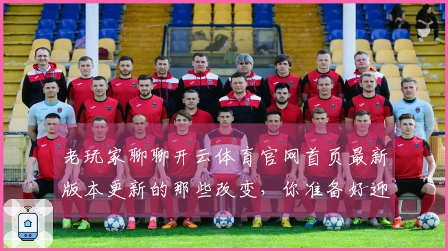 老玩家聊聊开云体育官网首页最新版本更新的那些改变，你准备好迎接新玩法了吗？